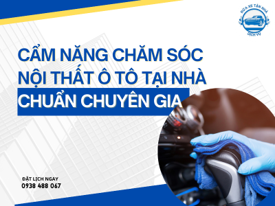 Cẩm Nang Chăm Sóc Nội Thất Ô Tô Tại Nhà Chuẩn Chuyên Gia