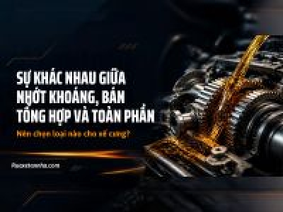 Sự Khác Nhau Nhớt Khoáng, Bán Tổng Hợp, Toàn Phần, Nên Chọn Loại Nào? 